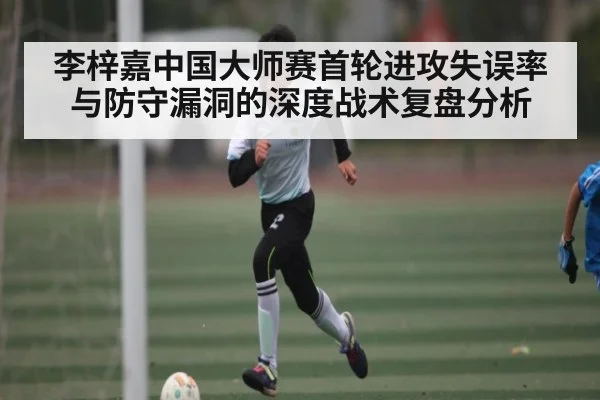 李梓嘉中国大师赛首轮进攻失误率与防守漏洞的深度战术复盘分析（NG28）